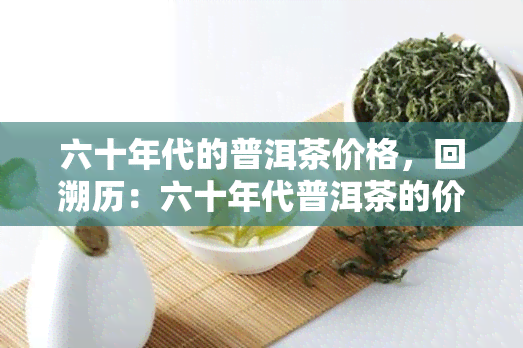 六十年代的普洱茶价格，回溯历：六十年代普洱茶的价格探析