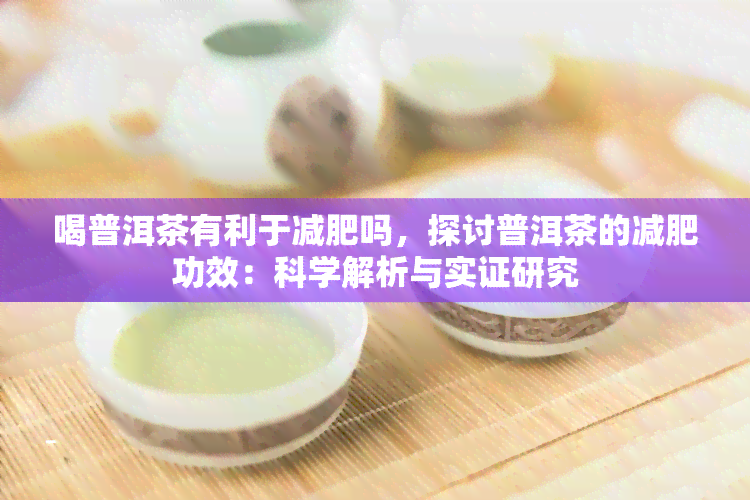 喝普洱茶有利于减肥吗，探讨普洱茶的减肥功效：科学解析与实证研究