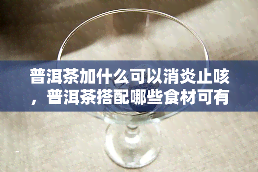 普洱茶加什么可以消炎止咳，普洱茶搭配哪些食材可有效消炎止咳？