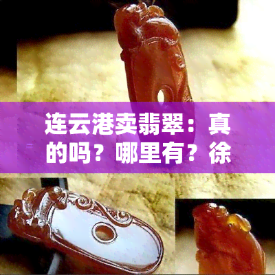 连云港卖翡翠：真的吗？哪里有？徐老板的店、商场都有哪些翡翠款式？