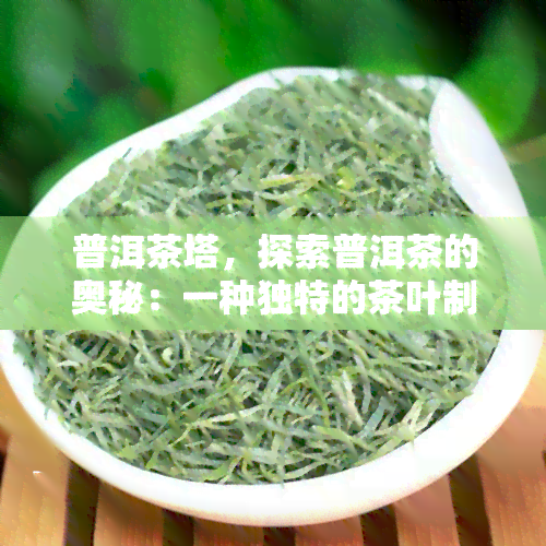 普洱茶塔，探索普洱茶的奥秘：一种独特的茶叶制作工艺——普洱茶塔