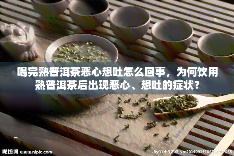 喝完熟普洱茶恶心想吐怎么回事，为何饮用熟普洱茶后出现恶心、想吐的症状？