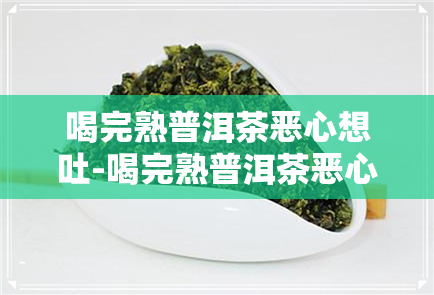 喝完熟普洱茶恶心想吐-喝完熟普洱茶恶心想吐怎么回事