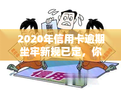 2020年信用卡逾期坐牢新规已定，你需要了解的影响与标准