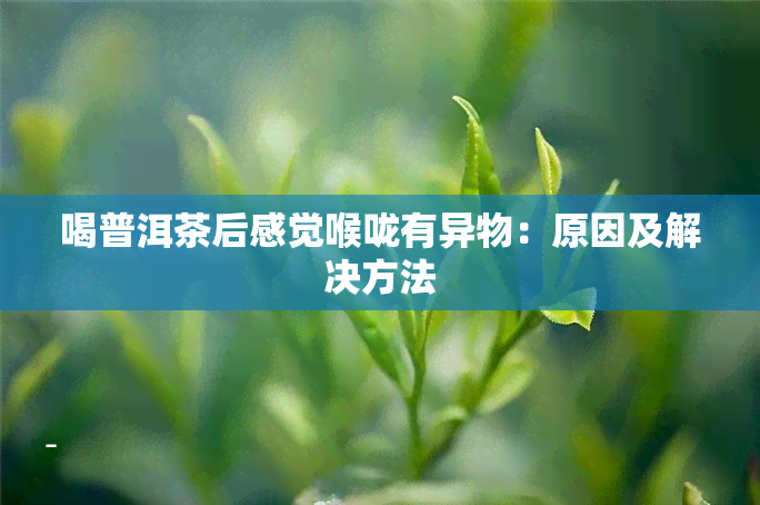 喝普洱茶后感觉喉咙有异物：原因及解决方法