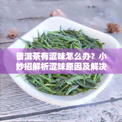 普洱茶有涩味怎么办？小妙招解析涩味原因及解决方法