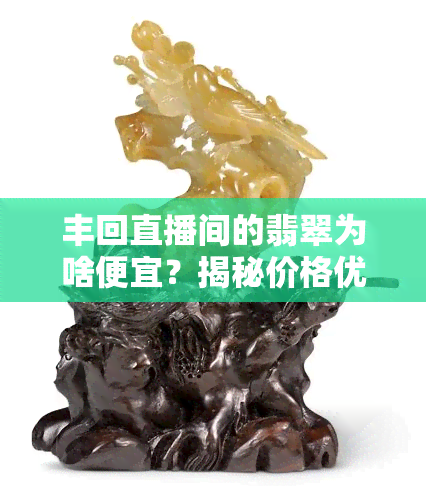 丰回直播间的翡翠为啥便宜？揭秘价格优势与正品保证！