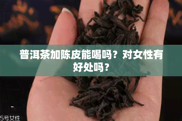 普洱茶加陈皮能喝吗？对女性有好处吗？