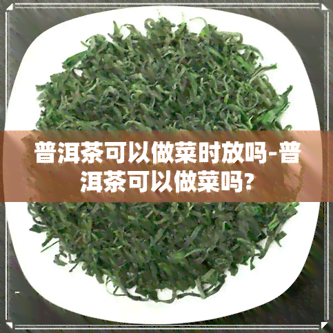 普洱茶可以做菜时放吗-普洱茶可以做菜吗?