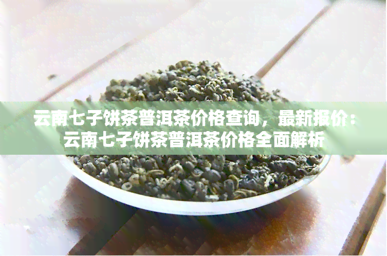 云南七子饼茶普洱茶价格查询，最新报价：云南七子饼茶普洱茶价格全面解析