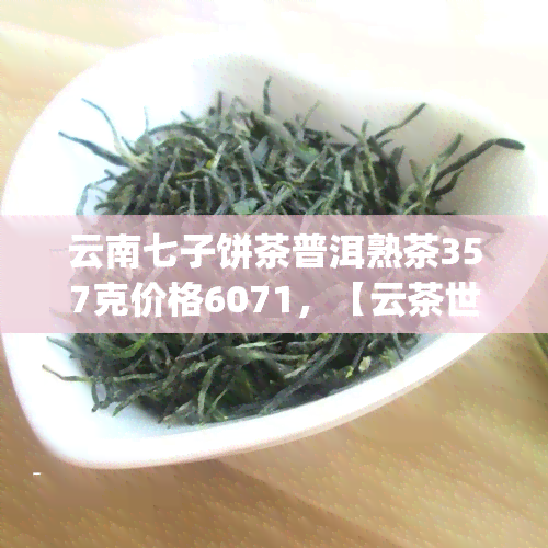 云南七子饼茶普洱熟茶357克价格6071，【云茶世界】云南七子饼茶 普洱熟茶 357g 红茶 特产 散装 防伪查询 礼盒包装 易武古树茶叶 春茶礼品茶 送礼佳品