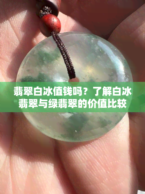 翡翠白冰值钱吗？了解白冰翡翠与绿翡翠的价值比较与评价