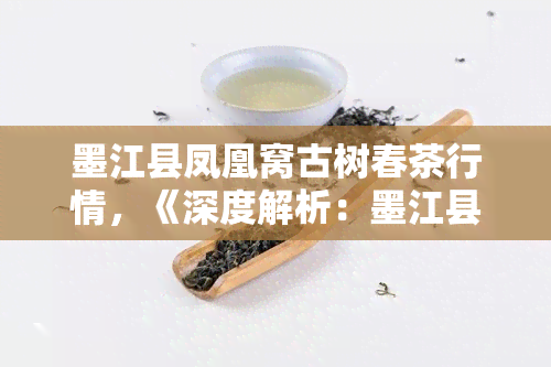 墨江县凤凰窝古树春茶行情，《深度解析：墨江县凤凰窝古树春茶行情走势》