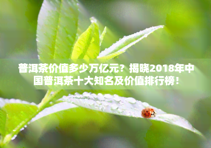 普洱茶价值多少万亿元？揭晓2018年中国普洱茶十大知名及价值排行榜！