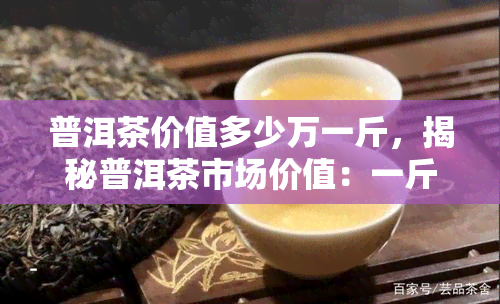 普洱茶价值多少万一斤，揭秘普洱茶市场价值：一斤价格高达多少万元？