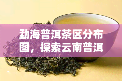 勐海普洱茶区分布图，探索云南普洱茶的源头：勐海普洱茶区分布全览