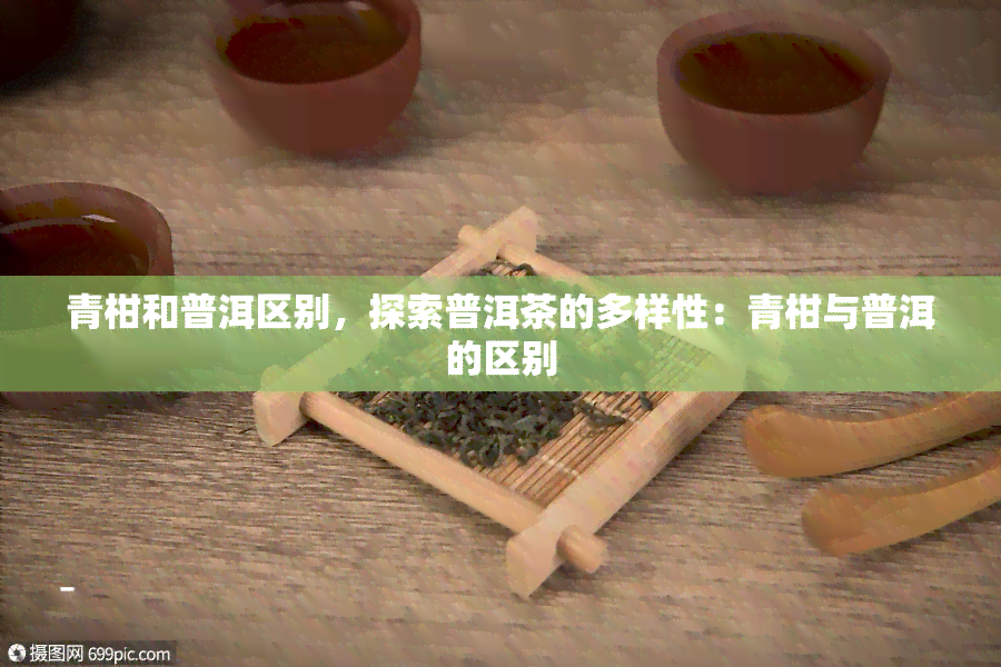 青柑和普洱区别，探索普洱茶的多样性：青柑与普洱的区别