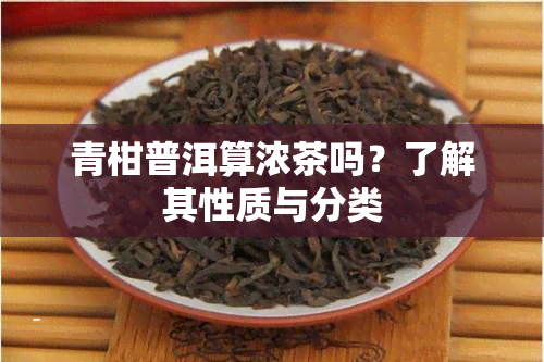 青柑普洱算浓茶吗？了解其性质与分类