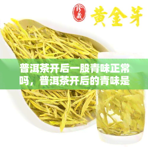 普洱茶开后一股青味正常吗，普洱茶开后的青味是否正常？