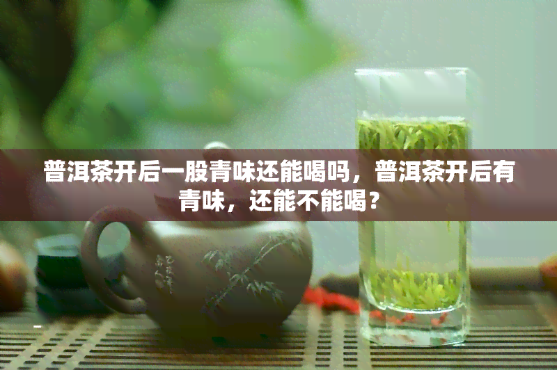 普洱茶开后一股青味还能喝吗，普洱茶开后有青味，还能不能喝？