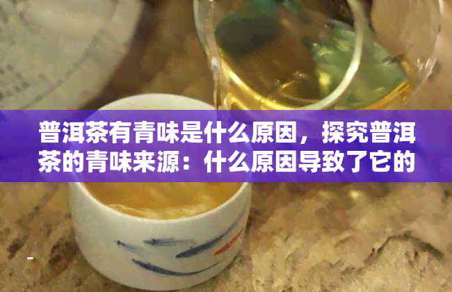 普洱茶有青味是什么原因，探究普洱茶的青味来源：什么原因导致了它的独特口感？