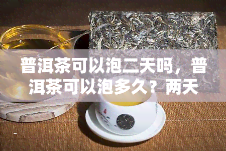 普洱茶可以泡二天吗，普洱茶可以泡多久？两天是否可行？