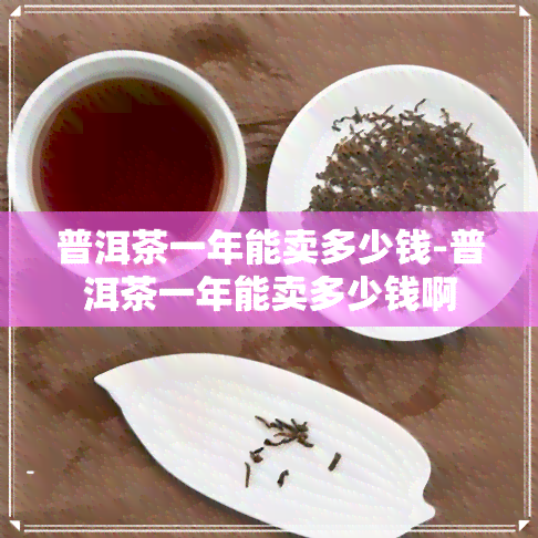 普洱茶一年能卖多少钱-普洱茶一年能卖多少钱啊