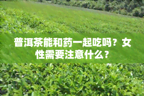 普洱茶能和一起吃吗？女性需要注意什么？