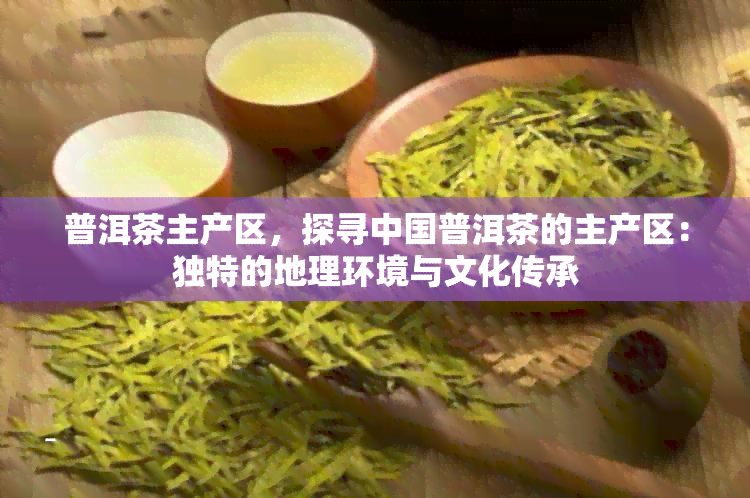 普洱茶主产区，探寻中国普洱茶的主产区：独特的地理环境与文化传承