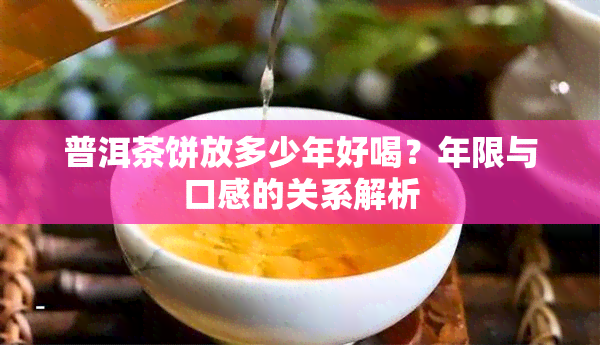 普洱茶饼放多少年好喝？年限与口感的关系解析