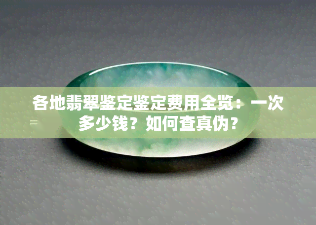 各地翡翠鉴定鉴定费用全览：一次多少钱？如何查真伪？