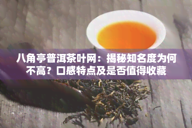 八角亭普洱茶叶网：揭秘知名度为何不高？口感特点及是否值得收藏