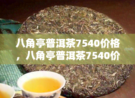 八角亭普洱茶7540价格，八角亭普洱茶7540价格详解