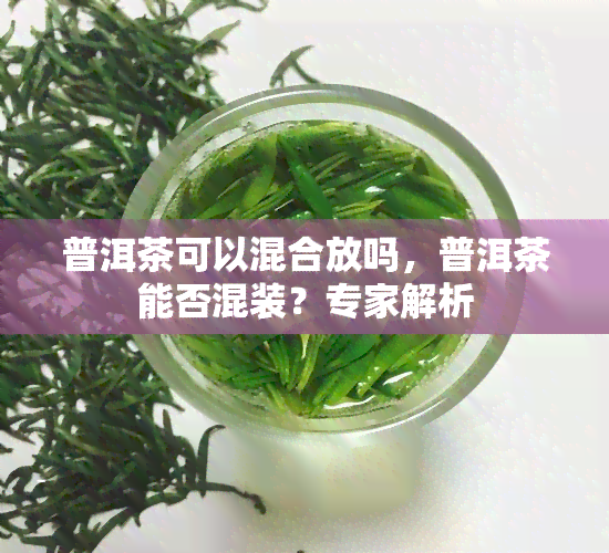 普洱茶可以混合放吗，普洱茶能否混装？专家解析