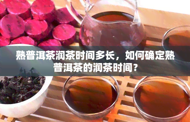 熟普洱茶润茶时间多长，如何确定熟普洱茶的润茶时间？