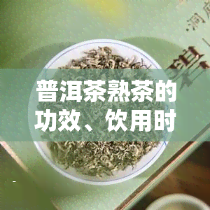 普洱茶熟茶的功效、饮用时间及其禁忌全解析