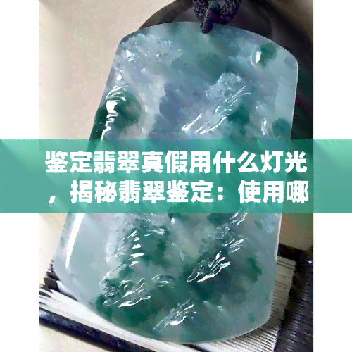 鉴定翡翠真假用什么灯光，揭秘翡翠鉴定：使用哪种灯光最准确？