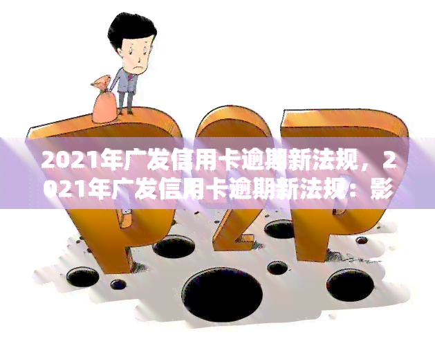 2021年广发信用卡逾期新法规，2021年广发信用卡逾期新法规：影响及应对措