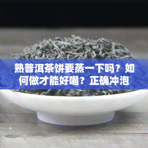 熟普洱茶饼要蒸一下吗？如何做才能好喝？正确冲泡方法全解析