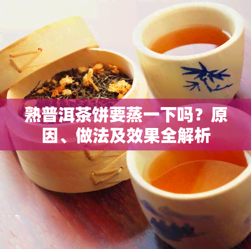 熟普洱茶饼要蒸一下吗？原因、做法及效果全解析