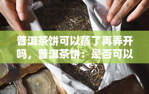 普洱茶饼可以蒸了再弄开吗，普洱茶饼：是否可以蒸后再拆解？