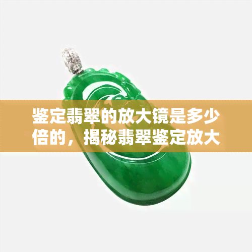 鉴定翡翠的放大镜是多少倍的，揭秘翡翠鉴定放大镜的使用倍数，如何准确识别真伪？