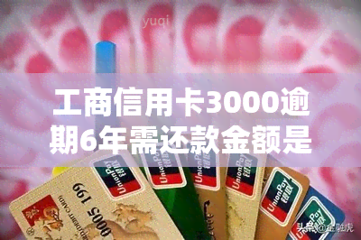 工商信用卡3000逾期6年需还款金额是多少？