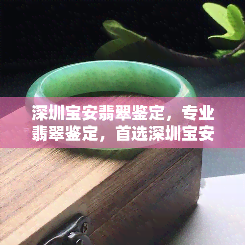 深圳宝安翡翠鉴定，专业翡翠鉴定，首选深圳宝安翡翠鉴定！