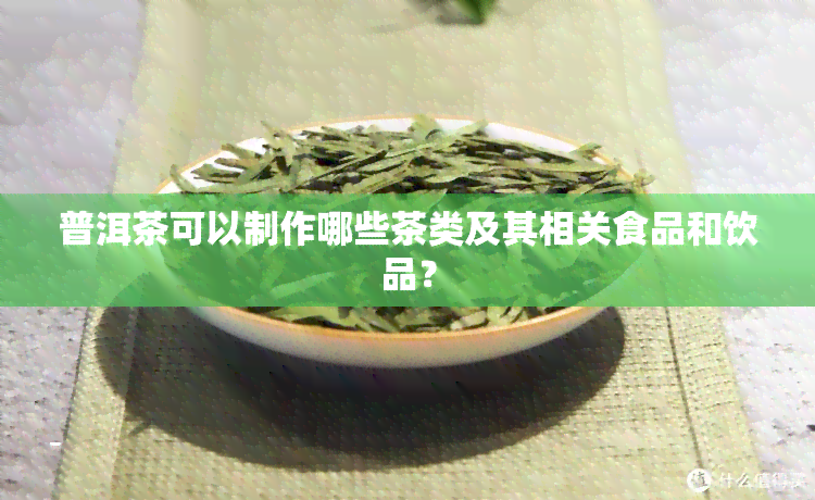 普洱茶可以制作哪些茶类及其相关食品和饮品？