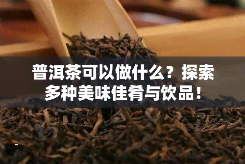 普洱茶可以做什么？探索多种美味佳肴与饮品！