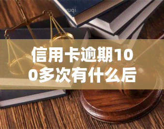 信用卡逾期100多次有什么后果，信用卡逾期100多次的严重后果，你必须知道！