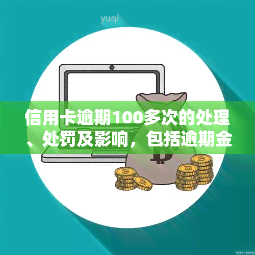 信用卡逾期100多次的处理、处罚及影响，包括逾期金额、时间等因素