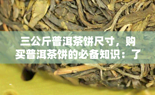 三公斤普洱茶饼尺寸，购买普洱茶饼的必备知识：了解三公斤重的普洱茶饼尺寸