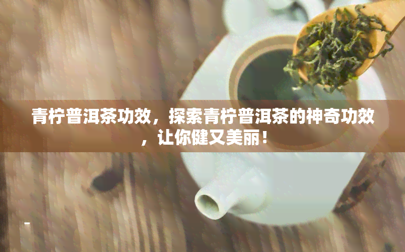 青柠普洱茶功效，探索青柠普洱茶的神奇功效，让你健又美丽！